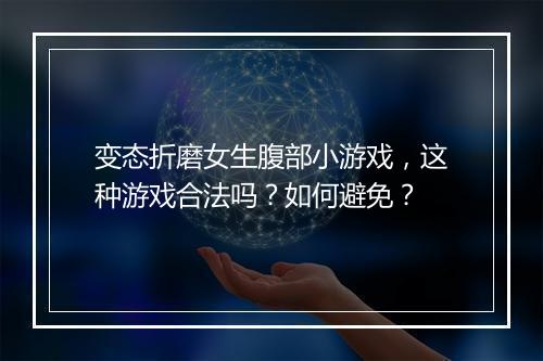变态折磨女生腹部小游戏,这种游戏合法吗?如何避免?