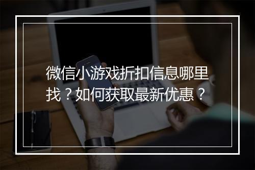 微信小游戏折扣信息哪里找?如何获取最新优惠?