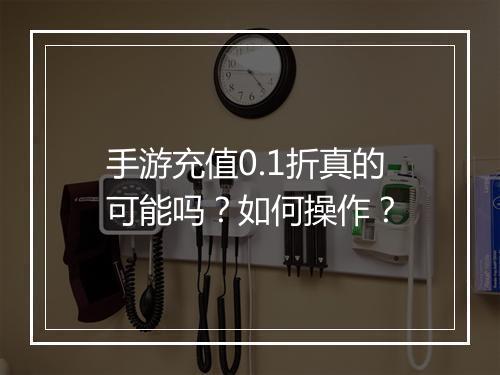 手游充值0.1折真的可能吗？如何操作？