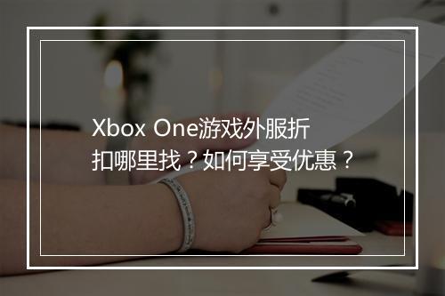 Xbox One游戏外服折扣哪里找?如何享受优惠?