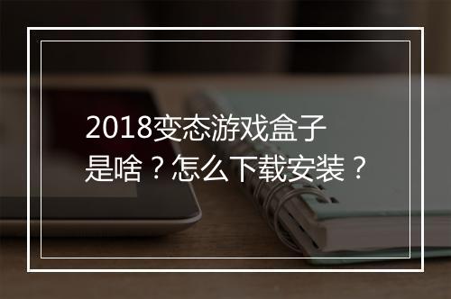 2018变态游戏盒子是啥?怎么下载安装?