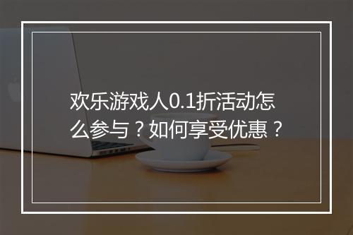 欢乐游戏人0.1折活动怎么参与?如何享受优惠?
