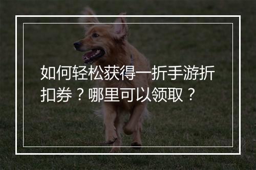 如何轻松获得一折手游折扣券?哪里可以领取?