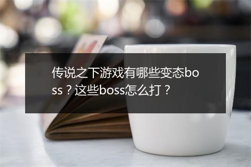 传说之下游戏有哪些变态boss？这些boss怎么打？