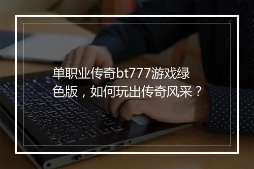 单职业传奇bt777游戏绿色版，如何玩出传奇风采？