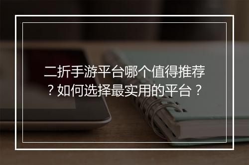 二折手游平台哪个值得推荐?如何选择最实用的平台?