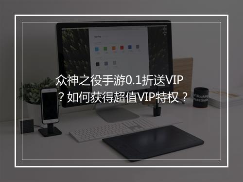 众神之役手游0.1折送VIP?如何获得超值VIP特权?