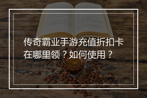 传奇霸业手游充值折扣卡在哪里领?如何使用?