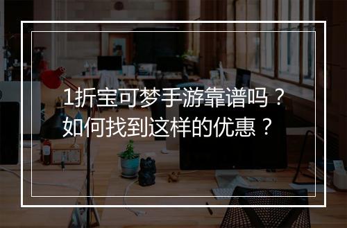 1折宝可梦手游靠谱吗?如何找到这样的优惠?