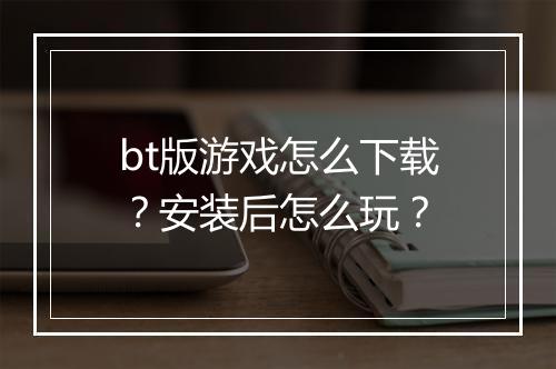 bt版游戏怎么下载？安装后怎么玩？