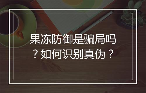 果冻防御是骗局吗？如何识别真伪？