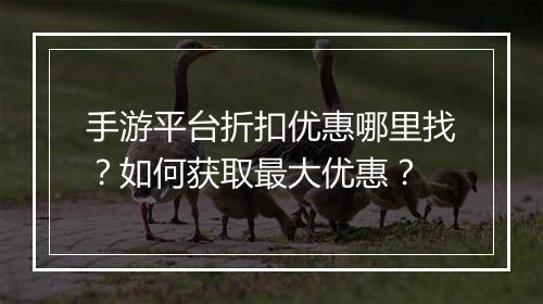 手游平台折扣优惠哪里找？如何获取最大优惠？