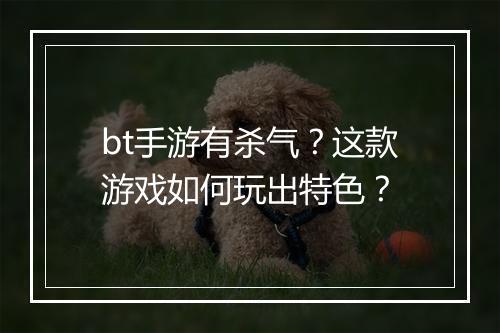 bt手游有杀气？这款游戏如何玩出特色？