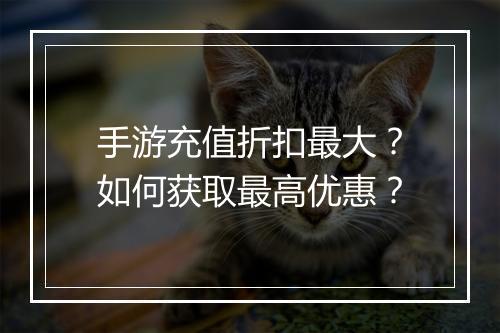 手游充值折扣最大？如何获取最高优惠？