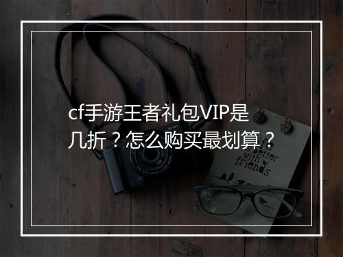 cf手游王者礼包VIP是几折？怎么购买最划算？