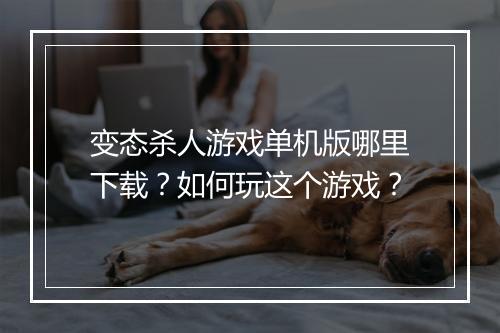变态杀人游戏单机版哪里下载？如何玩这个游戏？