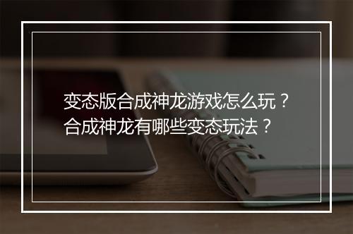 变态版合成神龙游戏怎么玩？合成神龙有哪些变态玩法？