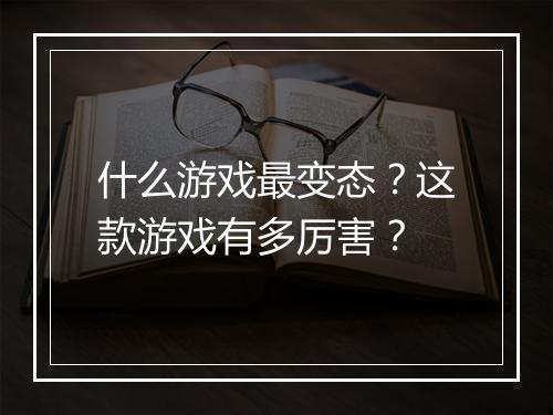 什么游戏最变态？这款游戏有多厉害？