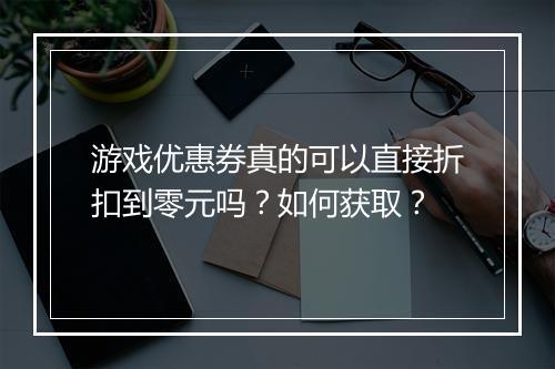 游戏优惠券真的可以直接折扣到零元吗?如何获取?