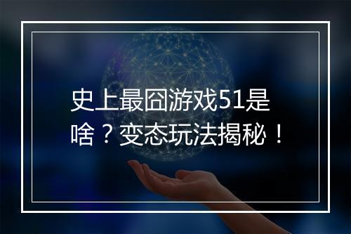 史上最囧游戏51是啥？变态玩法揭秘！
