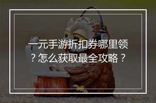 一元手游折扣券哪里领？怎么获取最全攻略？
