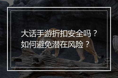 大话手游折扣安全吗？如何避免潜在风险？