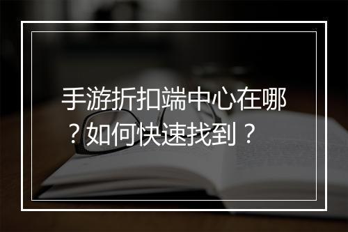 手游折扣端中心在哪？如何快速找到？