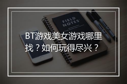 BT游戏美女游戏哪里找？如何玩得尽兴？