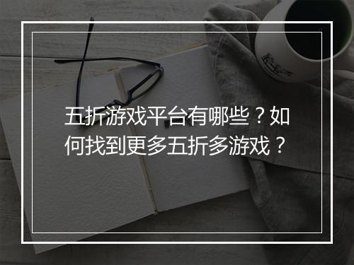 五折游戏平台有哪些？如何找到更多五折多游戏？