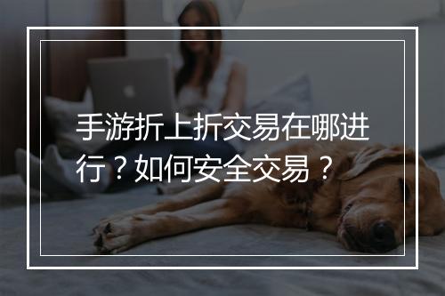 手游折上折交易在哪进行?如何安全交易?