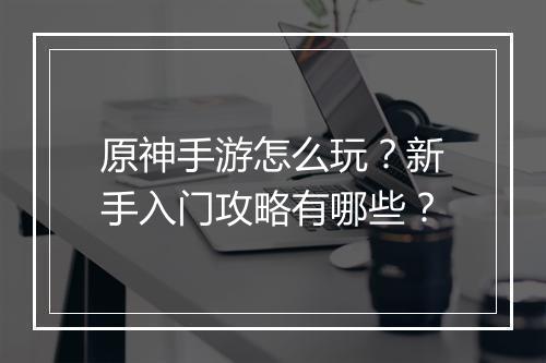 原神手游怎么玩?新手入门攻略有哪些?