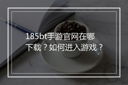 185bt手游官网在哪下载?如何进入游戏?