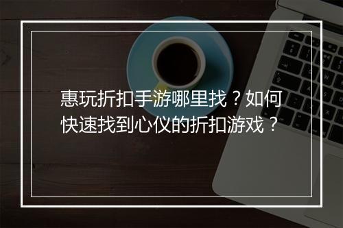 惠玩折扣手游哪里找？如何快速找到心仪的折扣游戏？