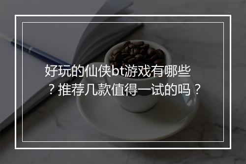 好玩的仙侠bt游戏有哪些？推荐几款值得一试的吗？