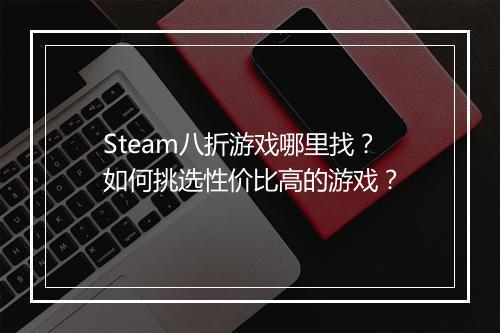 Steam八折游戏哪里找?如何挑选性价比高的游戏?