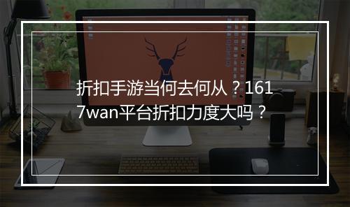 折扣手游当何去何从?1617wan平台折扣力度大吗?