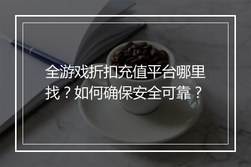 全游戏折扣充值平台哪里找？如何确保安全可靠？