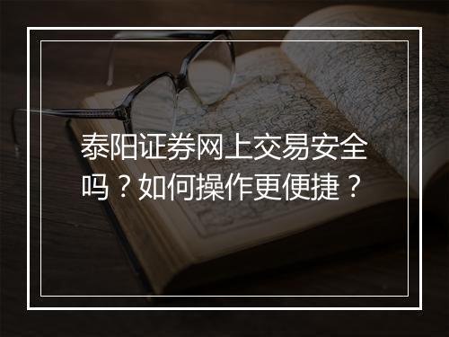 泰阳证券网上交易安全吗?如何操作更便捷?