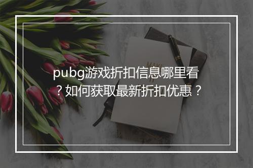 pubg游戏折扣信息哪里看?如何获取最新折扣优惠?