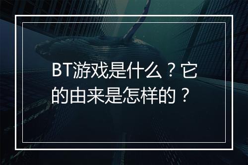 BT游戏是什么?它的由来是怎样的?