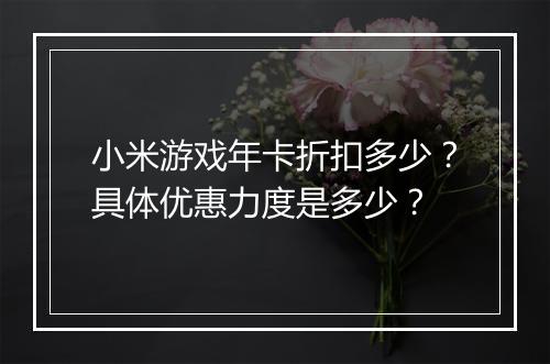 小米游戏年卡折扣多少?具体优惠力度是多少?