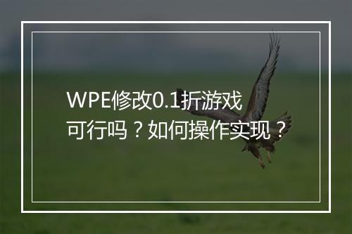 WPE修改0.1折游戏可行吗?如何操作实现?