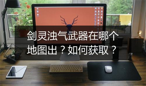 剑灵浊气武器在哪个地图出?如何获取?