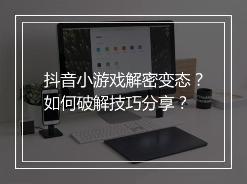 抖音小游戏解密变态?如何破解技巧分享?