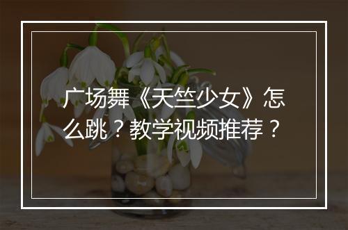 广场舞《天竺少女》怎么跳？教学视频推荐？