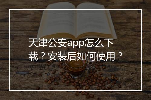天津公安app怎么下载？安装后如何使用？