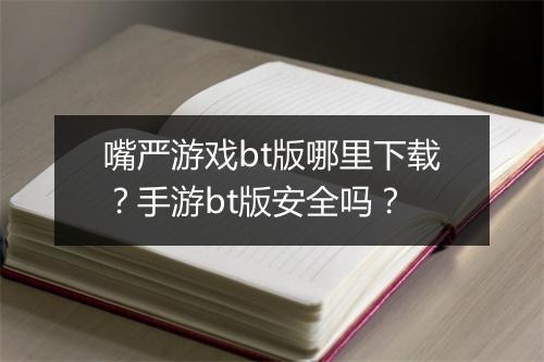 嘴严游戏bt版哪里下载？手游bt版安全吗？