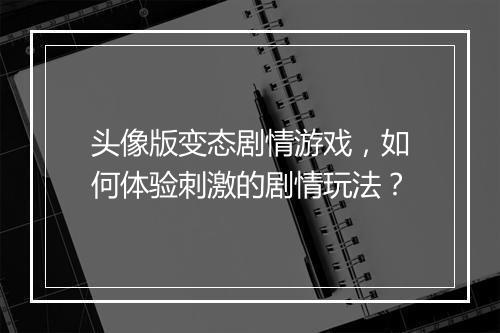 头像版变态剧情游戏，如何体验刺激的剧情玩法？