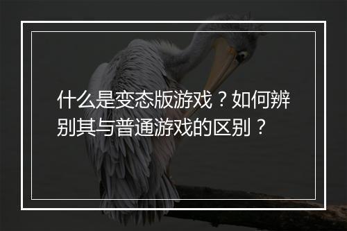 什么是变态版游戏?如何辨别其与普通游戏的区别?