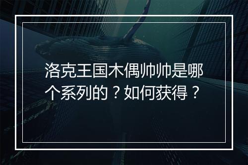 洛克王国木偶帅帅是哪个系列的?如何获得?
